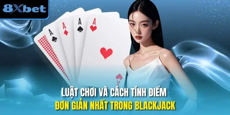 Luật chơi và cách tính điểm đơn giản nhất trong Blackjack